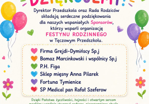 Kolorowy plakat z podziękowaniami od Publicznego Przedszkola nr 2 „Tęczowe Przedszkole” w Zduńskiej Woli. Na ilustracji znajdują się tęcza, słońce, balony, kwiaty, serduszka oraz rysunkowe postacie dzieci. W centralnej części widnieje napis „Dziękujemy!” oraz podziękowania dla sponsorów wspierających organizację Festynu Rodzinnego. Wymienieni sponsorzy to: Firma Grejdi-Dymińscy Sp.j, Bomaz Marcinkowski i Wspólnicy Sp.j, P.H. Figa, Sklep Mięsny Anna Pilarek, Fortuna Tymienice oraz SP Medical Rafał Szeferow. Na plakacie zamieszczono również podziękowania dla rodziców za zaangażowanie, pomoc oraz przygotowanie wypieków na festyn. Grafika utrzymana jest w radosnej, dziecięcej stylistyce.